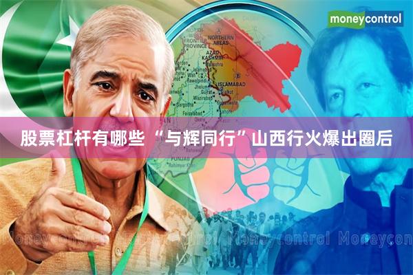 股票杠杆有哪些 “与辉同行”山西行火爆出圈后