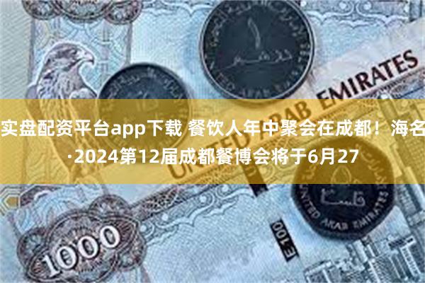 实盘配资平台app下载 餐饮人年中聚会在成都！海名·2024第12届成都餐博会将于6月27