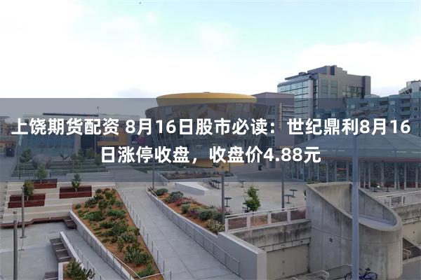 上饶期货配资 8月16日股市必读：世纪鼎利8月16日涨停收盘，收盘价4.88元