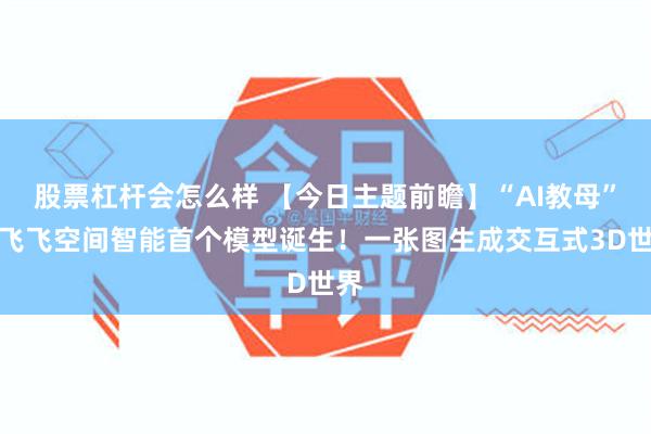 股票杠杆会怎么样 【今日主题前瞻】“AI教母”李飞飞空间智能首个模型诞生！一张图生成交互式3D世界