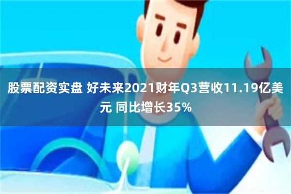 股票配资实盘 好未来2021财年Q3营收11.19亿美元 同比增长35%
