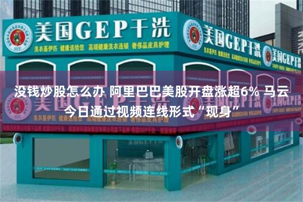没钱炒股怎么办 阿里巴巴美股开盘涨超6% 马云今日通过视频连线形式“现身”