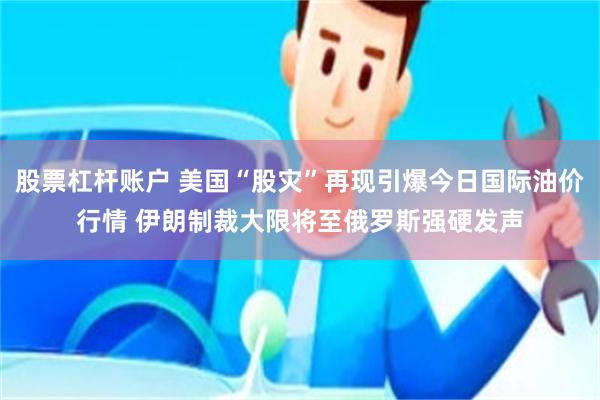 股票杠杆账户 美国“股灾”再现引爆今日国际油价行情 伊朗制裁大限将至俄罗斯强硬发声