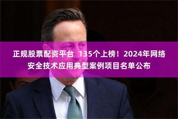 正规股票配资平台  135个上榜！2024年网络安全技术应用典型案例项目名单公布