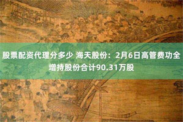 股票配资代理分多少 海天股份：2月6日高管费功全增持股份合计90.31万股