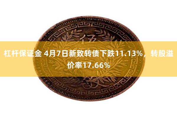 杠杆保证金 4月7日新致转债下跌11.13%，转股溢价率17.66%