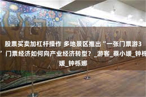 股票买卖加杠杆操作 多地景区推出“一张门票游3天” 门票经济如何向产业经济转型？_游客_蔡小媛_钟栎娜