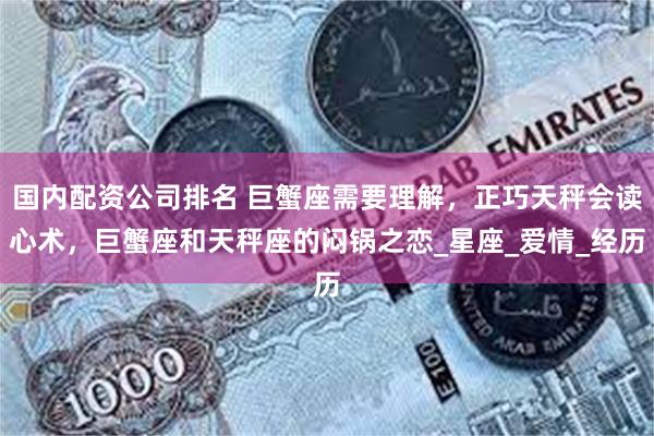 国内配资公司排名 巨蟹座需要理解，正巧天秤会读心术，巨蟹座和天秤座的闷锅之恋_星座_爱情_经历