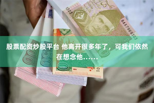 股票配资炒股平台 他离开很多年了，可我们依然在想念他……