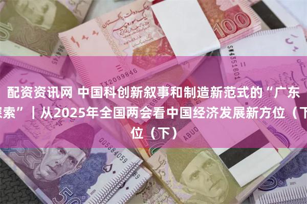配资资讯网 中国科创新叙事和制造新范式的“广东探索”｜从2025年全国两会看中国经济发展新方位（下）