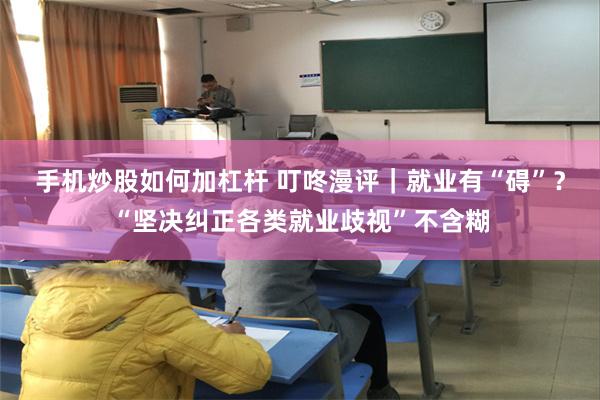 手机炒股如何加杠杆 叮咚漫评｜就业有“碍”？“坚决纠正各类就业歧视”不含糊