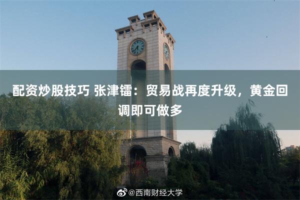 配资炒股技巧 张津镭：贸易战再度升级，黄金回调即可做多