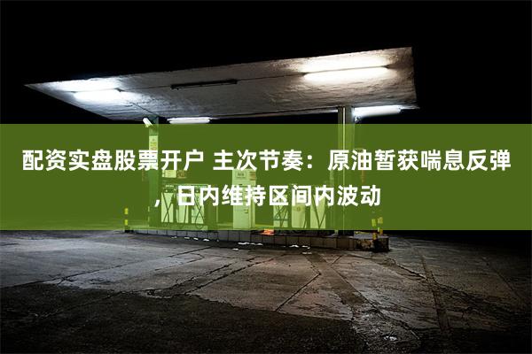 配资实盘股票开户 主次节奏：原油暂获喘息反弹，日内维持区间内波动
