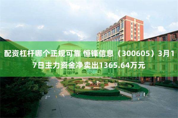 配资杠杆哪个正规可靠 恒锋信息（300605）3月17日主力资金净卖出1365.64万元