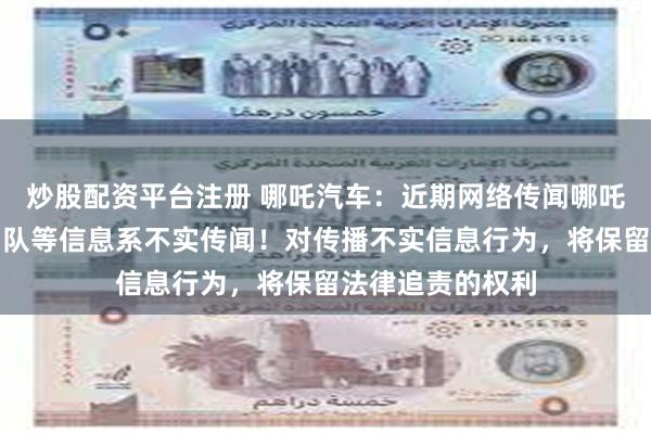 炒股配资平台注册 哪吒汽车：近期网络传闻哪吒汽车解散研发团队等信息系不实传闻！对传播不实信息行为，将保留法律追责的权利