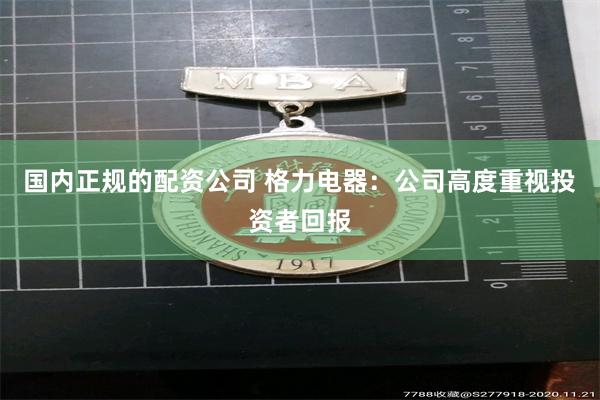 国内正规的配资公司 格力电器：公司高度重视投资者回报