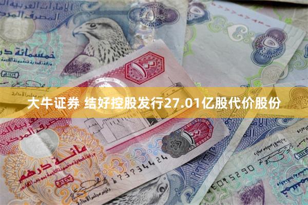 大牛证券 结好控股发行27.01亿股代价股份
