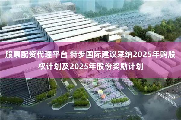 股票配资代理平台 特步国际建议采纳2025年购股权计划及2025年股份奖励计划