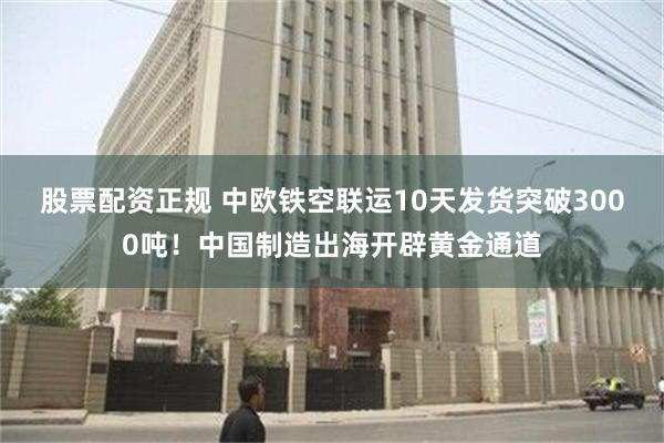 股票配资正规 中欧铁空联运10天发货突破3000吨！中国制造出海开辟黄金通道