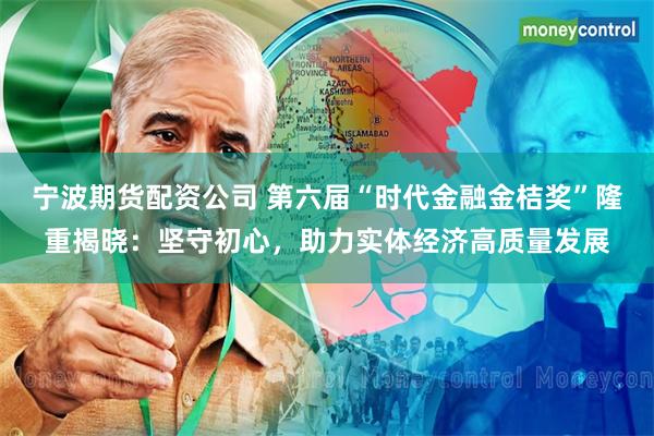 宁波期货配资公司 第六届“时代金融金桔奖”隆重揭晓：坚守初心，助力实体经济高质量发展