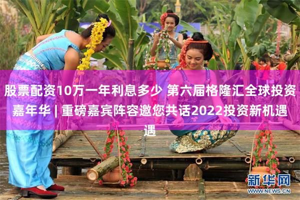 股票配资10万一年利息多少 第六届格隆汇全球投资嘉年华 | 重磅嘉宾阵容邀您共话2022投资新机遇