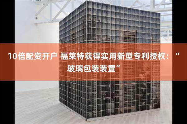 10倍配资开户 福莱特获得实用新型专利授权：“玻璃包装装置”