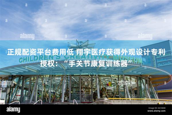 正规配资平台费用低 翔宇医疗获得外观设计专利授权：“手关节康复训练器”