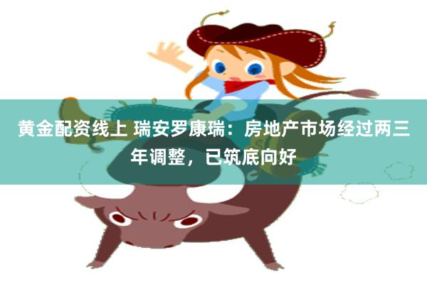 黄金配资线上 瑞安罗康瑞：房地产市场经过两三年调整，已筑底向好