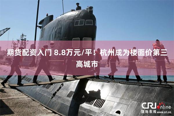 期货配资入门 8.8万元/平！杭州成为楼面价第三高城市