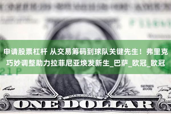 申请股票杠杆 从交易筹码到球队关键先生！弗里克巧妙调整助力拉菲尼亚焕发新生_巴萨_欧冠_欧冠