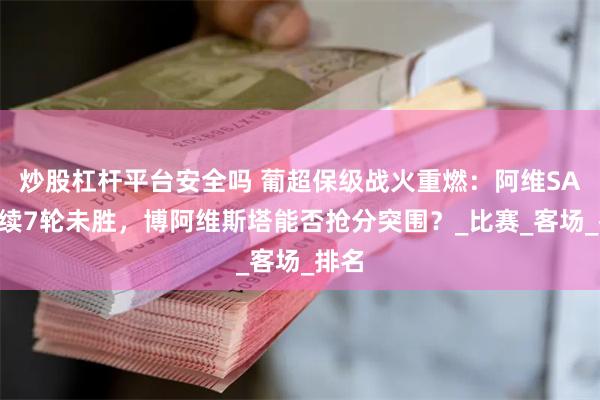 炒股杠杆平台安全吗 葡超保级战火重燃：阿维SAD连续7轮未胜，博阿维斯塔能否抢分突围？_比赛_客场_排名