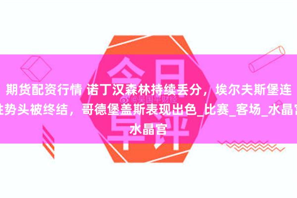 期货配资行情 诺丁汉森林持续丢分，埃尔夫斯堡连胜势头被终结，哥德堡盖斯表现出色_比赛_客场_水晶宫