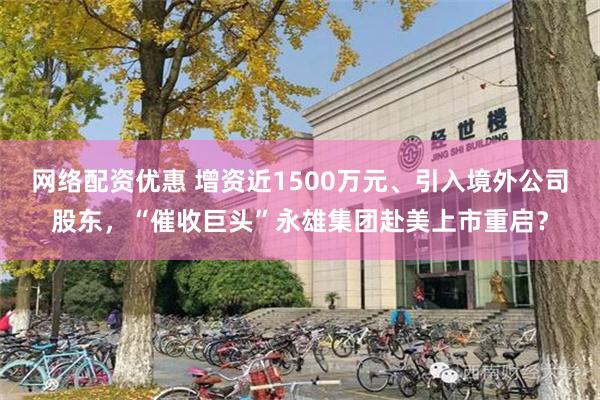 网络配资优惠 增资近1500万元、引入境外公司股东，“催收巨头”永雄集团赴美上市重启？