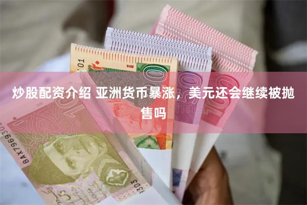 炒股配资介绍 亚洲货币暴涨，美元还会继续被抛售吗