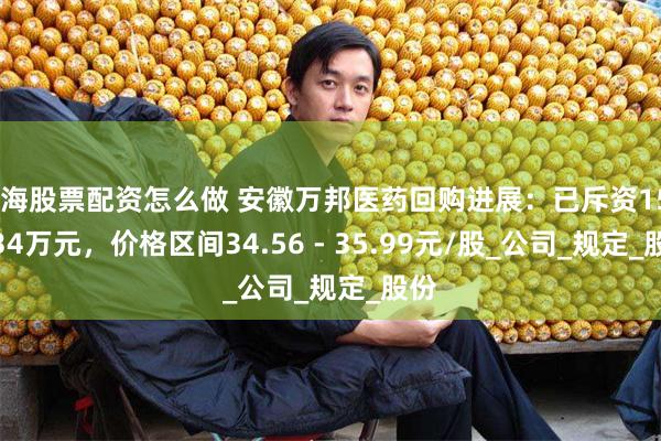上海股票配资怎么做 安徽万邦医药回购进展：已斥资1523.34万元，价格区间34.56 - 35.99元/股_公司_规定_股份