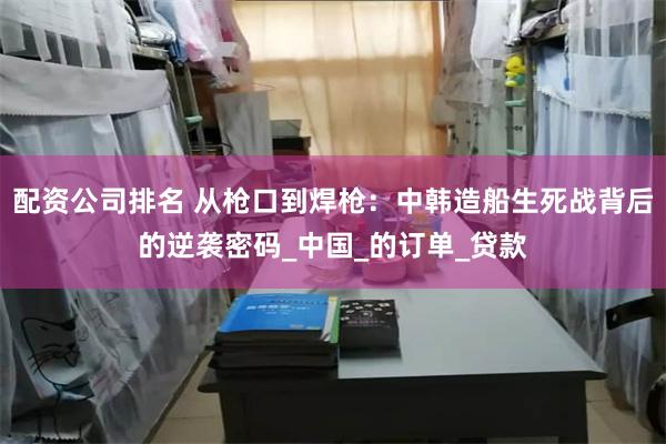 配资公司排名 从枪口到焊枪：中韩造船生死战背后的逆袭密码_中国_的订单_贷款