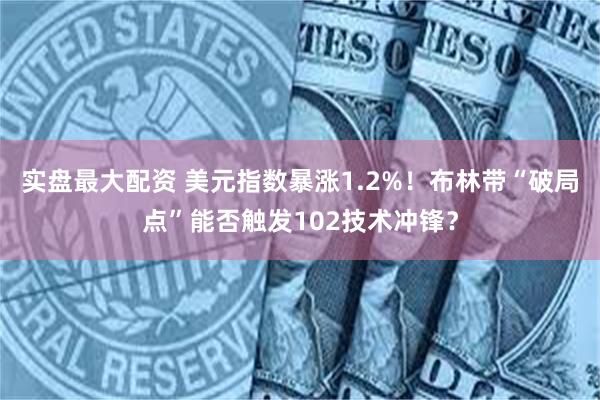 实盘最大配资 美元指数暴涨1.2%！布林带“破局点”能否触发102技术冲锋？
