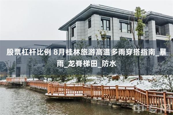 股票杠杆比例 8月桂林旅游高温多雨穿搭指南_暴雨_龙脊梯田_防水