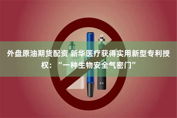 外盘原油期货配资 新华医疗获得实用新型专利授权：“一种生物安全气密门”