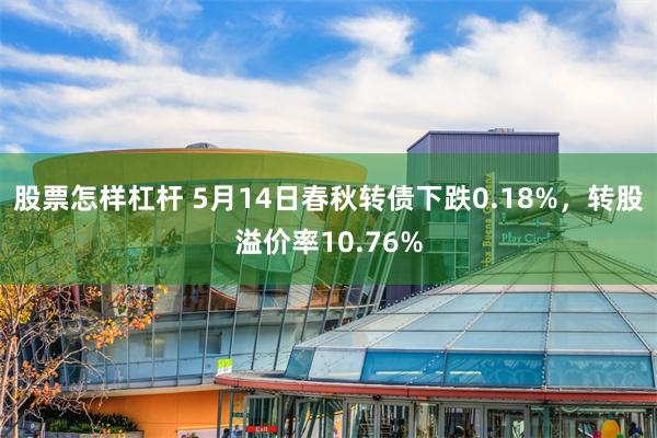 股票怎样杠杆 5月14日春秋转债下跌0.18%，转股溢价率10.76%