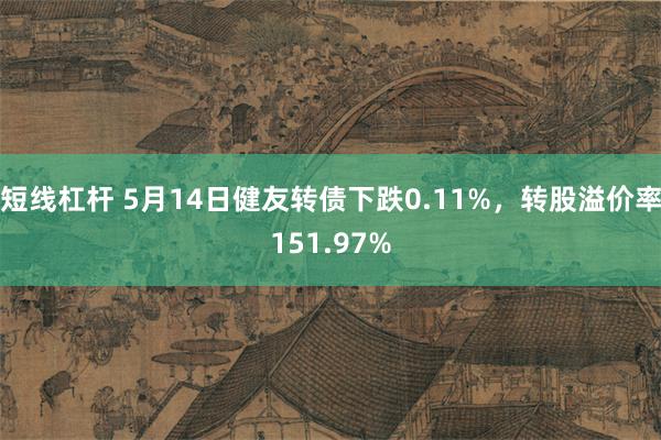 短线杠杆 5月14日健友转债下跌0.11%，转股溢价率151.97%
