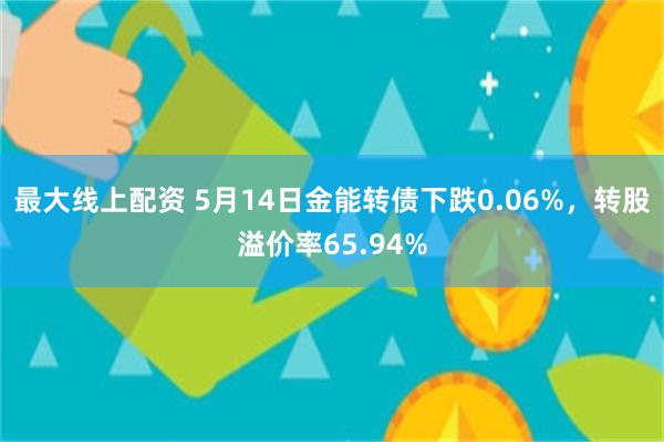 最大线上配资 5月14日金能转债下跌0.06%，转股溢价率65.94%