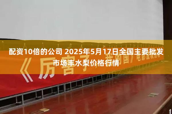 配资10倍的公司 2025年5月17日全国主要批发市场丰水梨价格行情