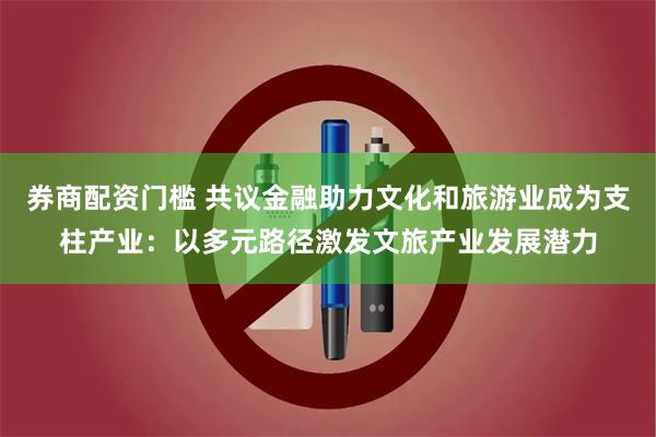券商配资门槛 共议金融助力文化和旅游业成为支柱产业：以多元路径激发文旅产业发展潜力