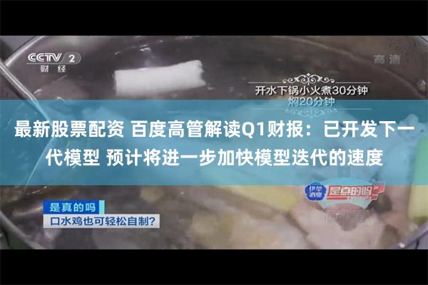 最新股票配资 百度高管解读Q1财报：已开发下一代模型 预计将进一步加快模型迭代的速度