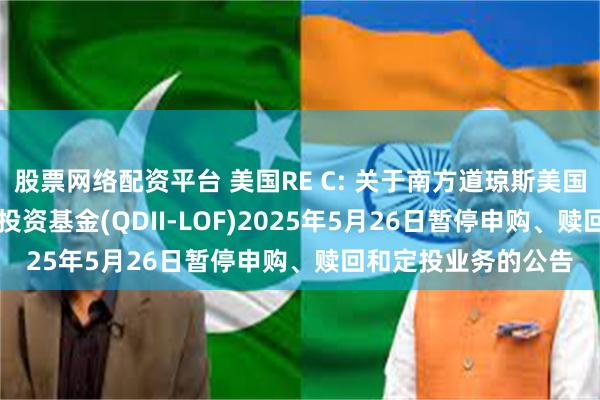 股票网络配资平台 美国RE C: 关于南方道琼斯美国精选REIT指数证券投资基金(QDII-LOF)2025年5月26日暂停申购、赎回和定投业务的公告