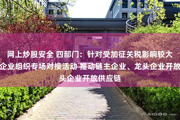 网上炒股安全 四部门：针对受加征关税影响较大的中小企业组织专场对接活动 推动链主企业、龙头企业开放供应链