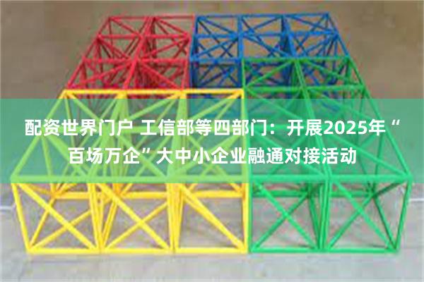配资世界门户 工信部等四部门：开展2025年“百场万企”大中小企业融通对接活动