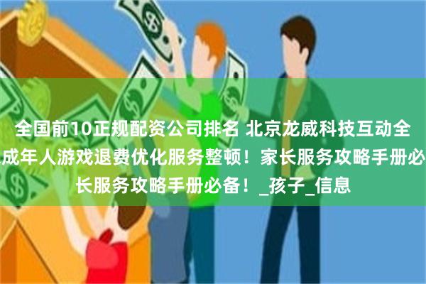 全国前10正规配资公司排名 北京龙威科技互动全网AI智能发布未成年人游戏退费优化服务整顿！家长服务攻略手册必备！_孩子_信息