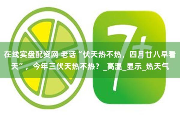 在线实盘配资网 老话“伏天热不热，四月廿八早看天”，今年三伏天热不热？_高温_显示_热天气